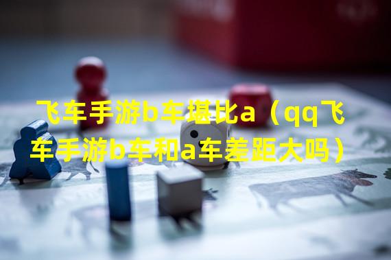 飞车手游b车堪比a（qq飞车手游b车和a车差距大吗）