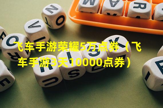 飞车手游荣耀5万点券（飞车手游3天10000点券）