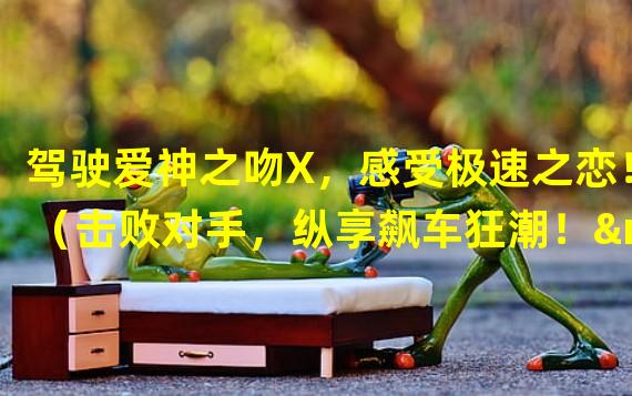 驾驶爱神之吻X，感受极速之恋！（击败对手，纵享飙车狂潮！——qq飞车手游爱神之吻X）