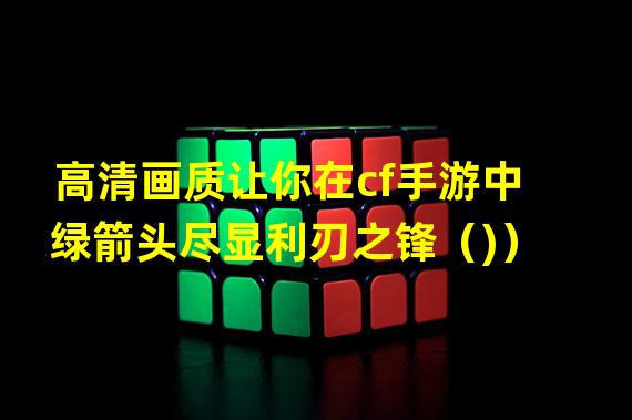 高清画质让你在cf手游中绿箭头尽显利刃之锋（)）