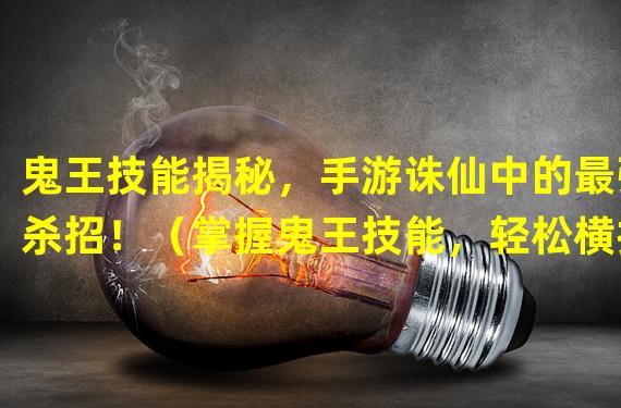 鬼王技能揭秘，手游诛仙中的最强杀招！（掌握鬼王技能，轻松横扫诛仙手游！）