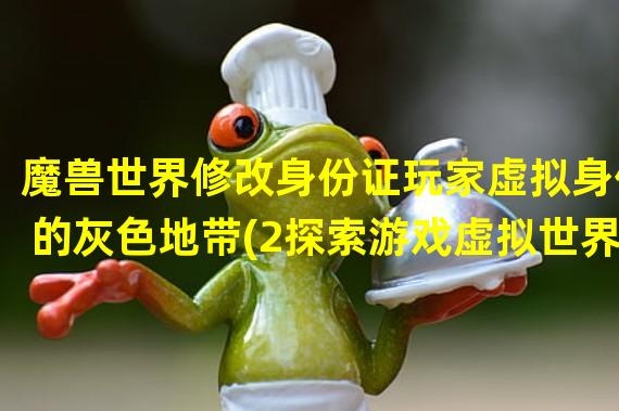 魔兽世界修改身份证玩家虚拟身份的灰色地带(2探索游戏虚拟世界的法律边界)(探索游戏虚拟世界的法律边界))