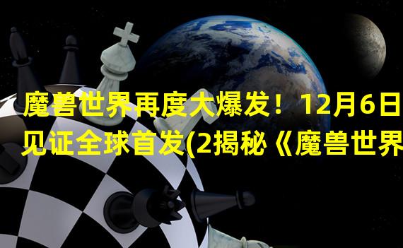 魔兽世界再度大爆发！12月6日见证全球首发(2揭秘《魔兽世界大灾变》最新玩法)(揭秘《魔兽世界大灾变》最新玩法))