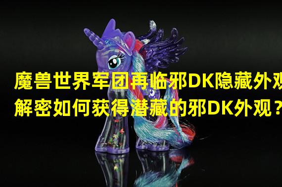 魔兽世界军团再临邪DK隐藏外观解密如何获得潜藏的邪DK外观？