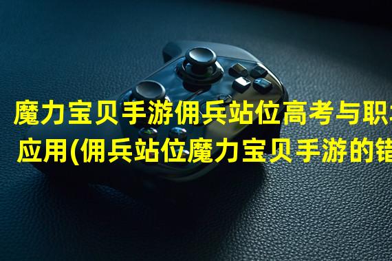 魔力宝贝手游佣兵站位高考与职场应用(佣兵站位魔力宝贝手游的错综复杂策略)