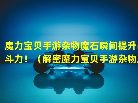 魔力宝贝手游杂物魔石瞬间提升战斗力！（解密魔力宝贝手游杂物魔石的神秘力量！）