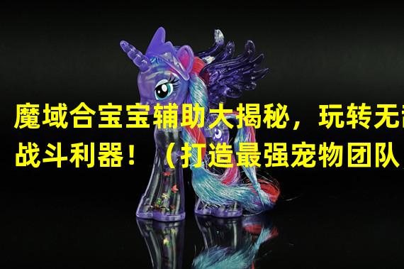 魔域合宝宝辅助大揭秘，玩转无敌战斗利器！（打造最强宠物团队，魔域合宝宝辅助指南震撼发布！）