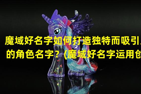 魔域好名字如何打造独特而吸引人的角色名字？(魔域好名字运用创意与个性，给你的角色起个与众不同的名字！)