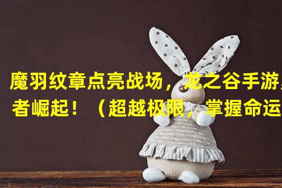 魔羽纹章点亮战场，龙之谷手游勇者崛起！（超越极限，掌握命运——龙之谷手游魔羽纹章登场！）