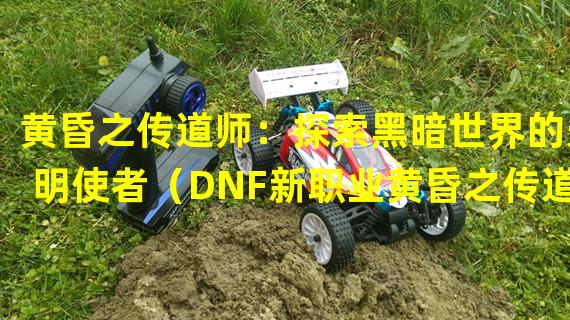 黄昏之传道师：探索黑暗世界的光明使者（DNF新职业黄昏之传道师：破晓新篇章的守护者）