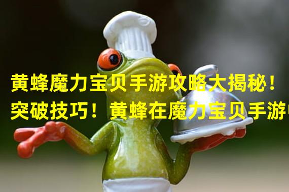 黄蜂魔力宝贝手游攻略大揭秘！（突破技巧！黄蜂在魔力宝贝手游中的独特战术！）