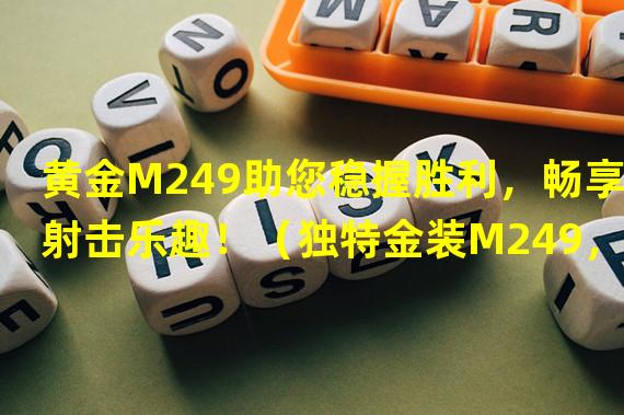 黄金M249助您稳握胜利，畅享射击乐趣！（独特金装M249，成就游戏中的黄金霸主！）