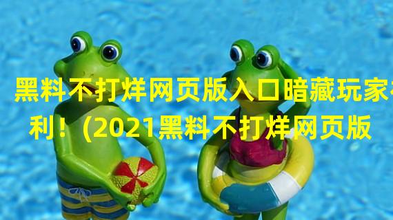 黑料不打烊网页版入口暗藏玩家福利！(2021黑料不打烊网页版入口，让你畅享无尽游戏乐趣！)