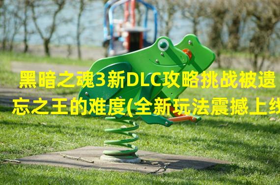 黑暗之魂3新DLC攻略挑战被遗忘之王的难度(全新玩法震撼上线)