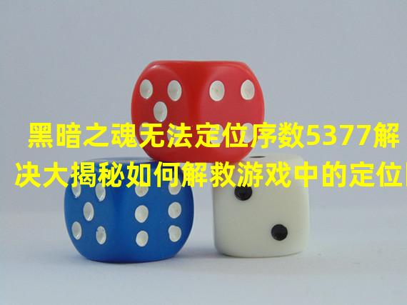 黑暗之魂无法定位序数5377解决大揭秘如何解救游戏中的定位困扰？(打破黑暗之魂无法定位序数5377的禁锢寻找失落的指引之路！)