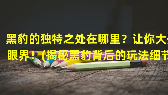 黑豹的独特之处在哪里？让你大开眼界！(揭秘黑豹背后的玩法细节，你绝对不能错过！)