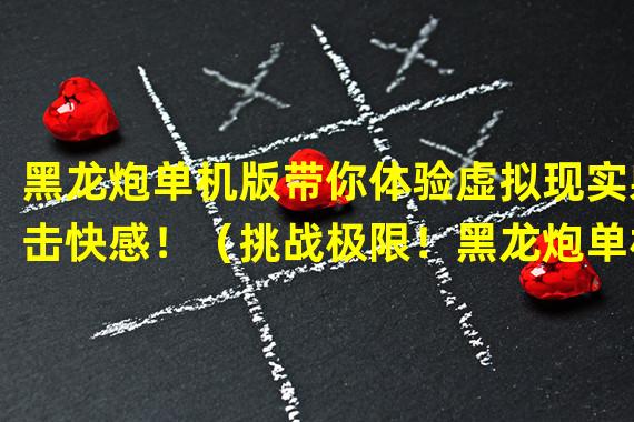 黑龙炮单机版带你体验虚拟现实射击快感！（挑战极限！黑龙炮单机版新模式火爆上线！）