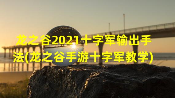 龙之谷2021十字军输出手法(龙之谷手游十字军教学)