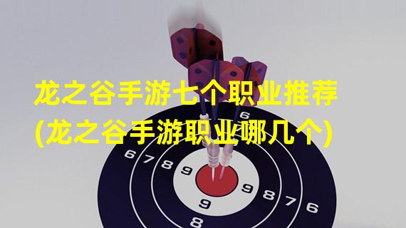 龙之谷手游七个职业推荐(龙之谷手游职业哪几个)