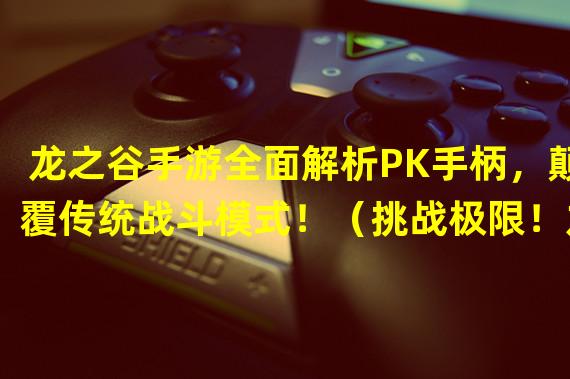 龙之谷手游全面解析PK手柄，颠覆传统战斗模式！（挑战极限！龙之谷手游PK手柄掌握技巧大揭秘！）