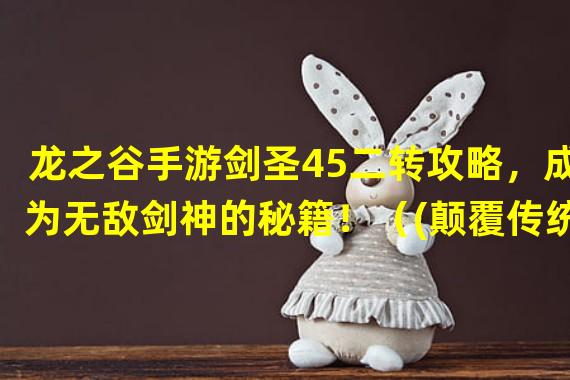 龙之谷手游剑圣45二转攻略，成为无敌剑神的秘籍！（(颠覆传统！龙之谷手游剑圣45二转，全新剑术技能惊艳登场！）