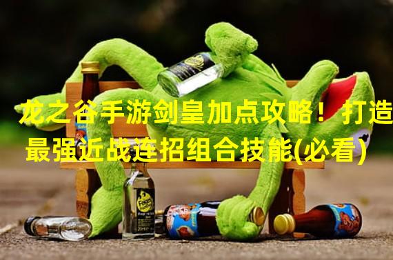 龙之谷手游剑皇加点攻略！打造最强近战连招组合技能(必看)