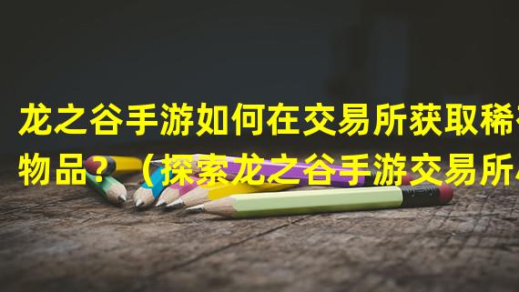 龙之谷手游如何在交易所获取稀有物品？（探索龙之谷手游交易所小号的利与弊）