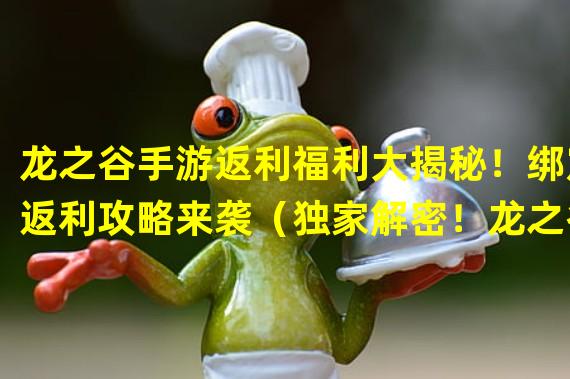 龙之谷手游返利福利大揭秘！绑定返利攻略来袭（独家解密！龙之谷手游返利绑定技巧全盘点！）