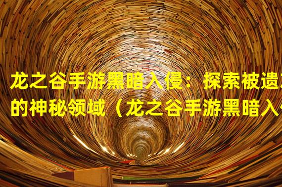 龙之谷手游黑暗入侵：探索被遗忘的神秘领域（龙之谷手游黑暗入侵：解锁邪恶势力的终极挑战）