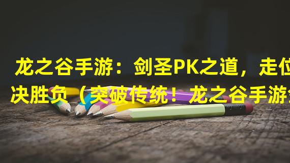 龙之谷手游：剑圣PK之道，走位决胜负（突破传统！龙之谷手游剑圣PK神技，走位领先一步）