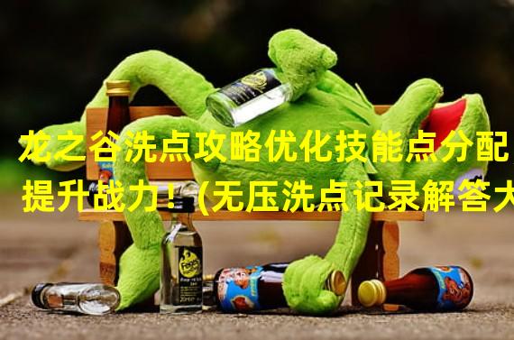 龙之谷洗点攻略优化技能点分配，提升战力！(无压洗点记录解答大全)