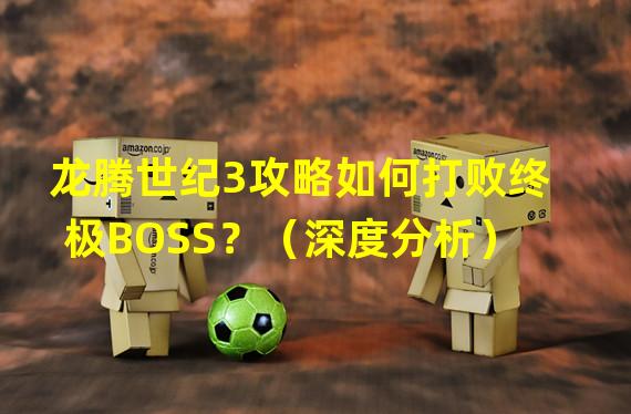 龙腾世纪3攻略如何打败终极BOSS？（深度分析）